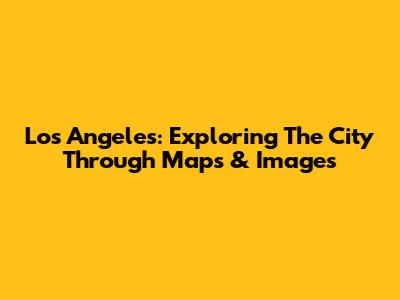 Los Angeles: Exploring The City Through Maps & Images